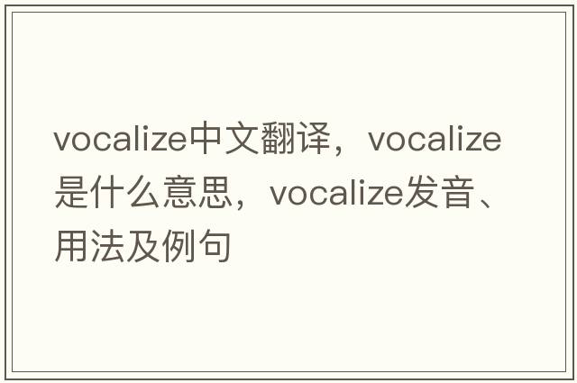 vocalize中文翻譯，vocalize是什么意思，vocalize發(fā)音、用法及例句