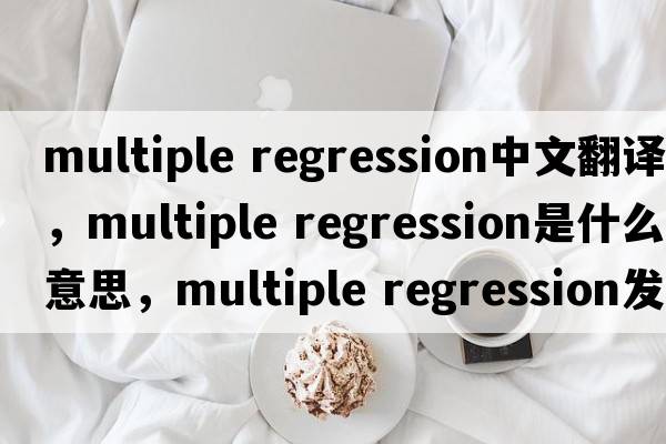 multiple regression中文翻譯，multiple regression是什么意思，multiple regression發(fā)音、用法及例句