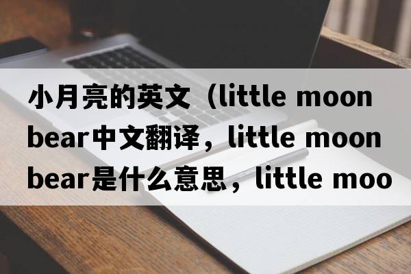 小月亮的英文（little moon bear中文翻譯，little moon bear是什么意思，little moon bear發(fā)音、用法及例句）