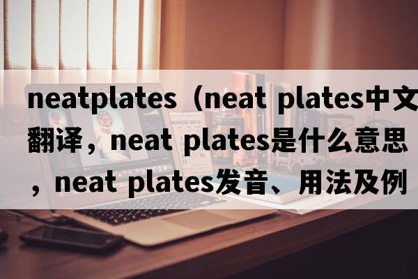 neatplates（neat plates中文翻譯，neat plates是什么意思，neat plates發(fā)音、用法及例句）