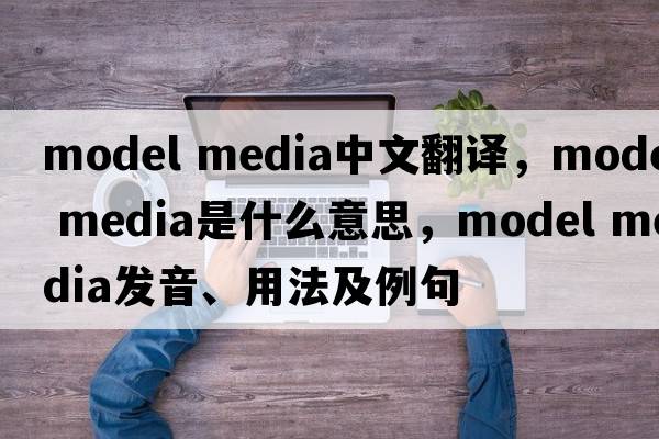model media中文翻譯，model media是什么意思，model media發(fā)音、用法及例句
