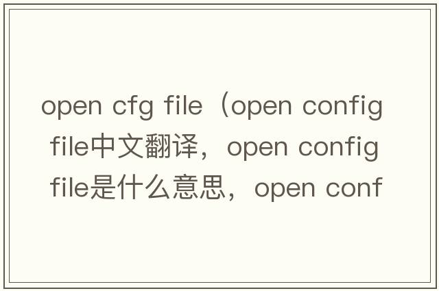 open cfg file（open config file中文翻譯，open config file是什么意思，open config file發(fā)音、用法及例句）