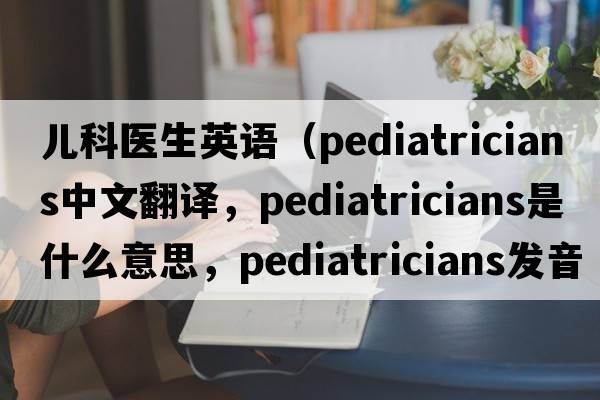 兒科醫生英語(yǔ)（pediatricians中文翻譯，pediatricians是什么意思，pediatricians發(fā)音、用法及例句）