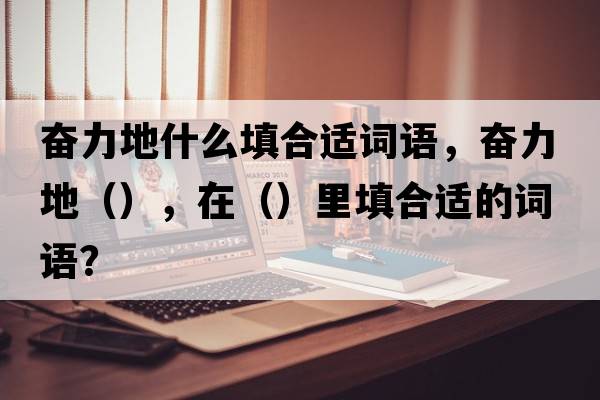 奮力地什么填合適詞語(yǔ)，奮力地（），在（）里填合適的詞語(yǔ)？