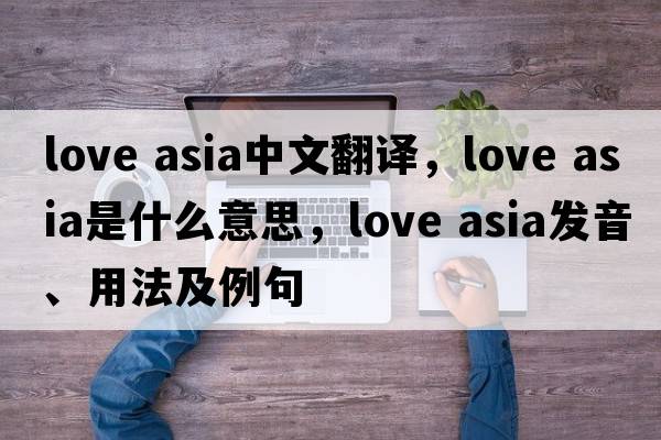love asia中文翻譯，love asia是什么意思，love asia發(fā)音、用法及例句