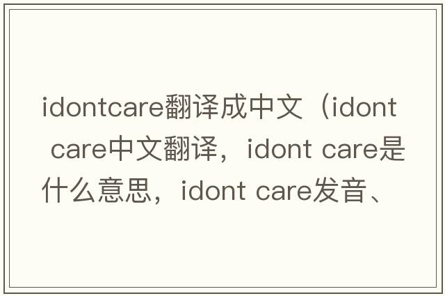 idontcare翻譯成中文（idont care中文翻譯，idont care是什么意思，idont care發(fā)音、用法及例句）