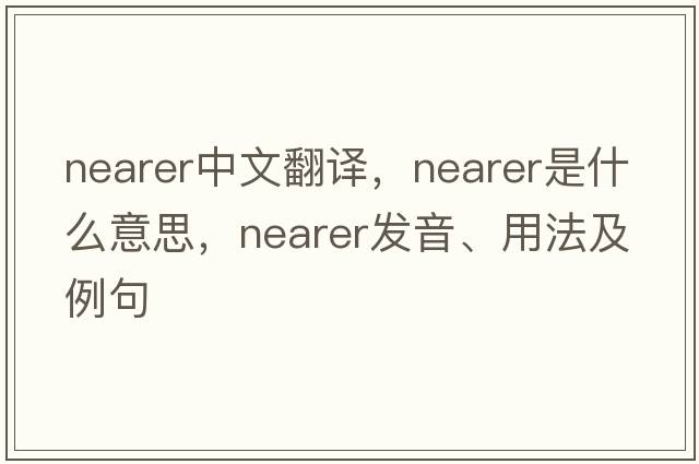 nearer中文翻譯，nearer是什么意思，nearer發(fā)音、用法及例句