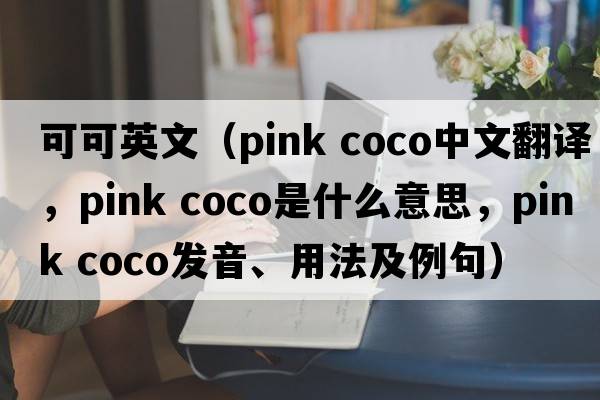 可可英文（pink coco中文翻譯，pink coco是什么意思，pink coco發(fā)音、用法及例句）