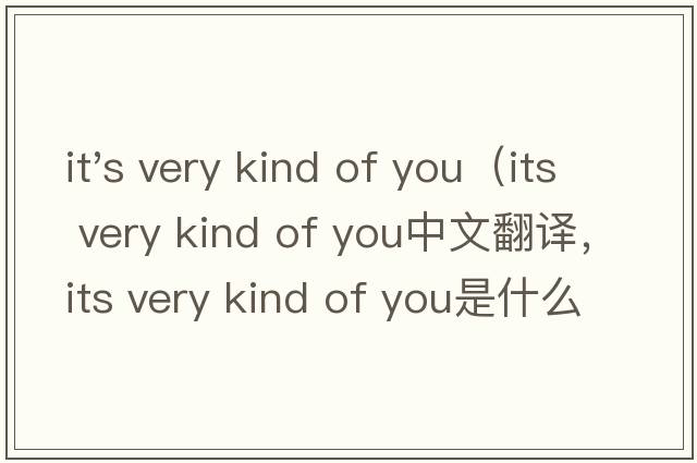 it's very kind of you（its very kind of you中文翻譯，its very kind of you是什么意思，its very kind of you發(fā)音