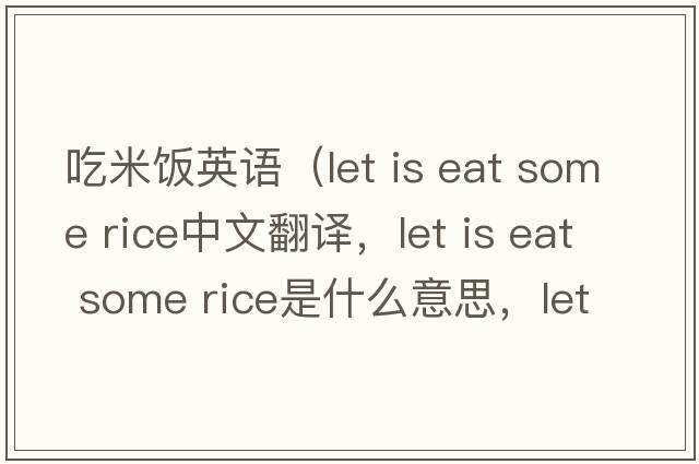 吃米飯英語(yǔ)（let is eat some rice中文翻譯，let is eat some rice是什么意思，let is eat some rice發(fā)音、用法及例句）
