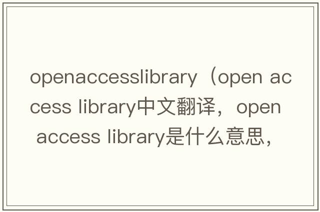 openaccesslibrary（open access library中文翻譯，open access library是什么意思，open access library發(fā)音、用法及例句）