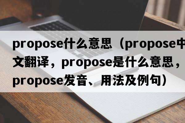 propose什么意思（propose中文翻譯，propose是什么意思，propose發(fā)音、用法及例句）