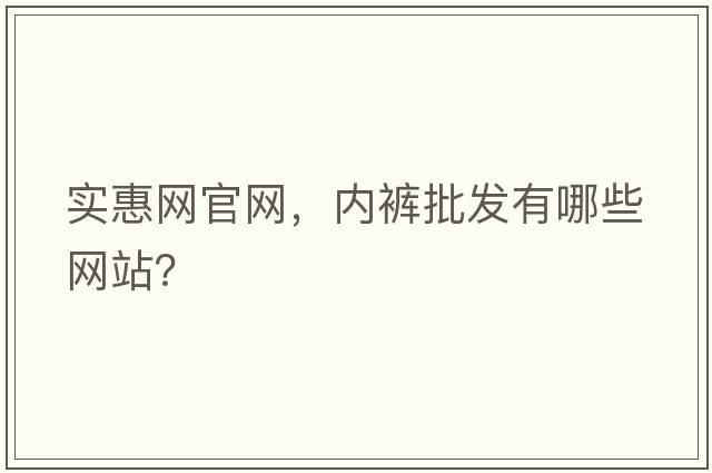 實(shí)惠網(wǎng)官網(wǎng)，內褲批發(fā)有哪些網(wǎng)站？