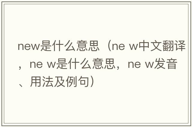 new是什么意思（ne w中文翻譯，ne w是什么意思，ne w發(fā)音、用法及例句）