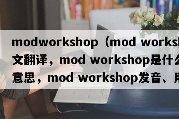 modworkshop（mod workshop中文翻譯，mod workshop是什么意思，mod workshop發(fā)音、用法及例句）