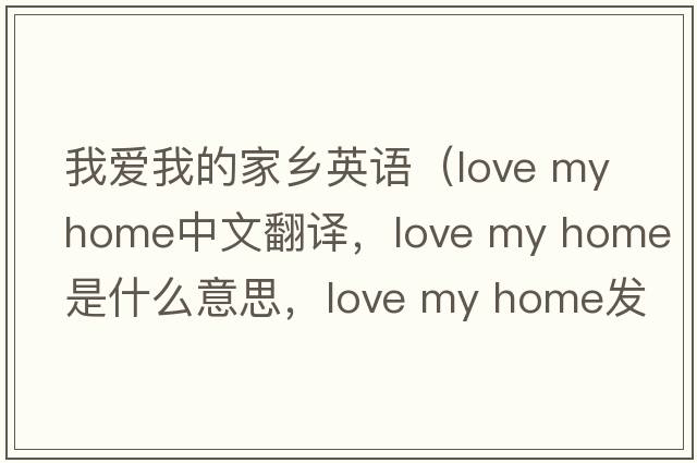 我愛(ài)我的家鄉英語(yǔ)（love my home中文翻譯，love my home是什么意思，love my home發(fā)音、用法及例句）