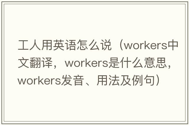工人用英語(yǔ)怎么說(shuō)（workers中文翻譯，workers是什么意思，workers發(fā)音、用法及例句）