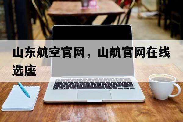山東航空官網(wǎng)，山航官網(wǎng)在線(xiàn)選座