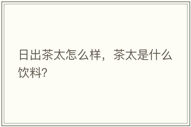 日出茶太怎么樣，茶太是什么飲料？