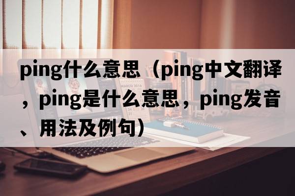 ping什么意思（ping中文翻譯，ping是什么意思，ping發(fā)音、用法及例句）