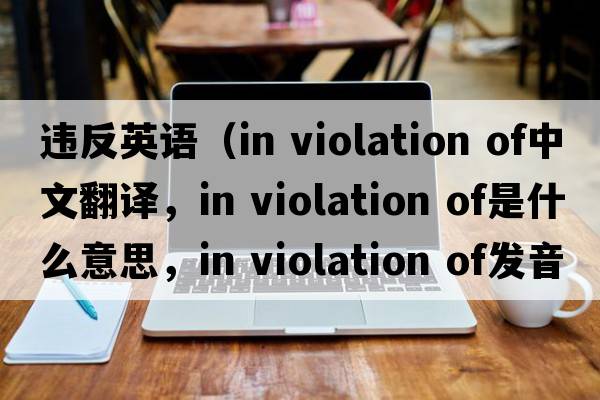 違反英語(yǔ)（in violation of中文翻譯，in violation of是什么意思，in violation of發(fā)音、用法及例句）