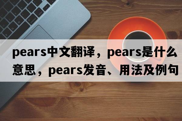 pears中文翻譯，pears是什么意思，pears發(fā)音、用法及例句