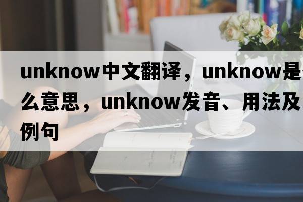 unknow中文翻譯，unknow是什么意思，unknow發(fā)音、用法及例句