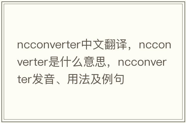 ncconverter中文翻譯，ncconverter是什么意思，ncconverter發(fā)音、用法及例句