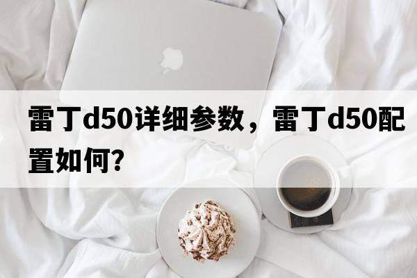 雷丁d50詳細參數，雷丁D50配置如何？
