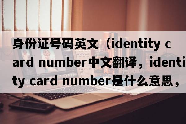 身份證號碼英文（identity card number中文翻譯，identity card number是什么意思，identity card number發(fā)音、用法及例句）