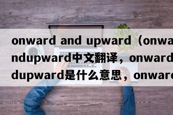 onward and upward（onwardandupward中文翻譯，onwardandupward是什么意思，onwardandupward發(fā)音、用法及例句）