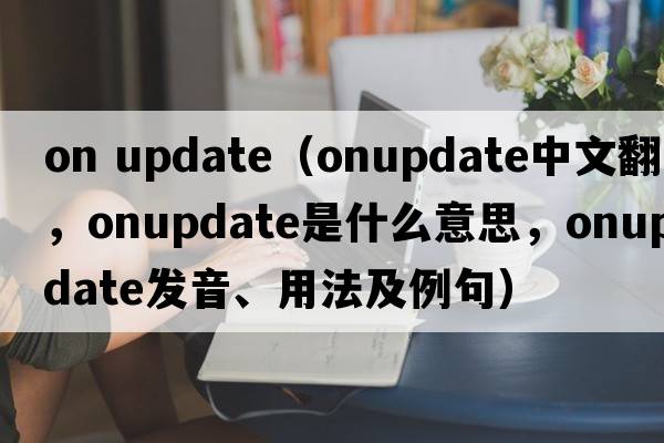 on update（onupdate中文翻譯，onupdate是什么意思，onupdate發(fā)音、用法及例句）