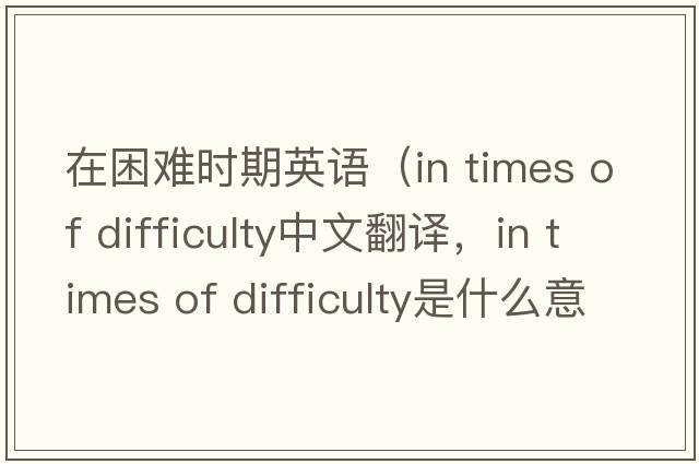在困難時(shí)期英語(yǔ)（in times of difficulty中文翻譯，in times of difficulty是什么意思，in times of difficulty發(fā)音、用法及例句）