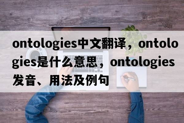 ontologies中文翻譯，ontologies是什么意思，ontologies發(fā)音、用法及例句