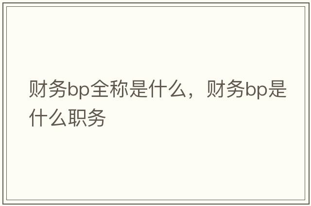財務(wù)bp全稱(chēng)是什么，財務(wù)bp是什么職務(wù)