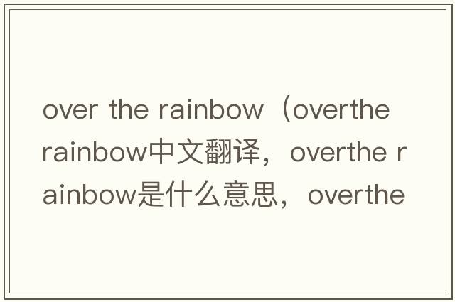 over the rainbow（overthe rainbow中文翻譯，overthe rainbow是什么意思，overthe rainbow發(fā)音、用法及例句）
