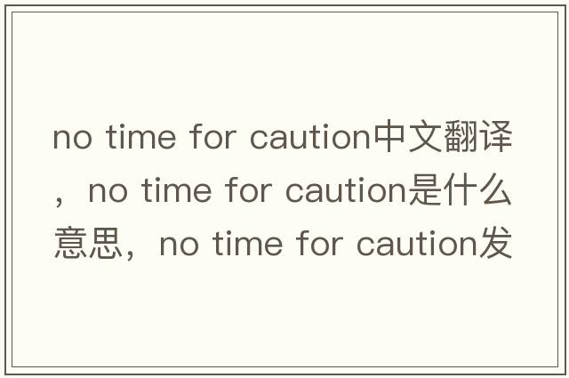 no time for caution中文翻譯，no time for caution是什么意思，no time for caution發(fā)音、用法及例句