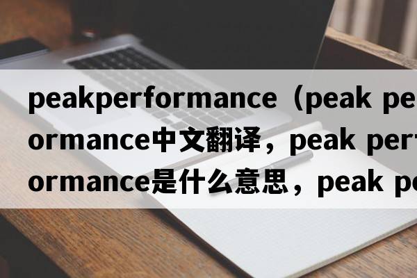 peakperformance（peak performance中文翻譯，peak performance是什么意思，peak performance發(fā)音、用法及例句）