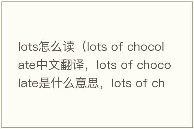 lots怎么讀（lots of chocolate中文翻譯，lots of chocolate是什么意思，lots of chocolate發(fā)音、用法及例句）