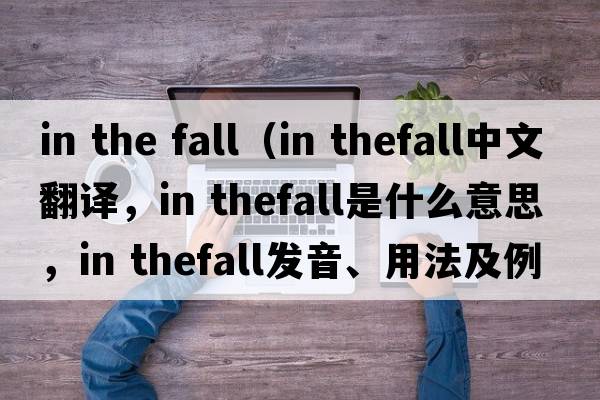 in the fall（in thefall中文翻譯，in thefall是什么意思，in thefall發(fā)音、用法及例句）