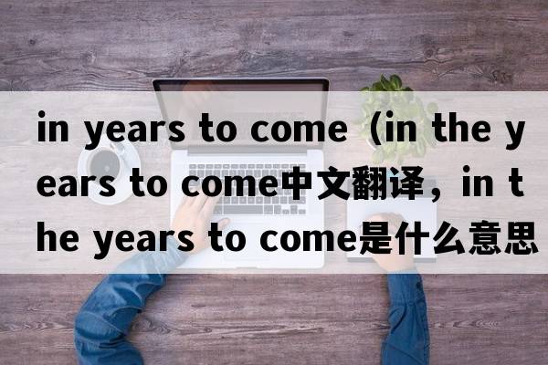 in years to come（in the years to come中文翻譯，in the years to come是什么意思，in the years to come發(fā)音、用法及例句）