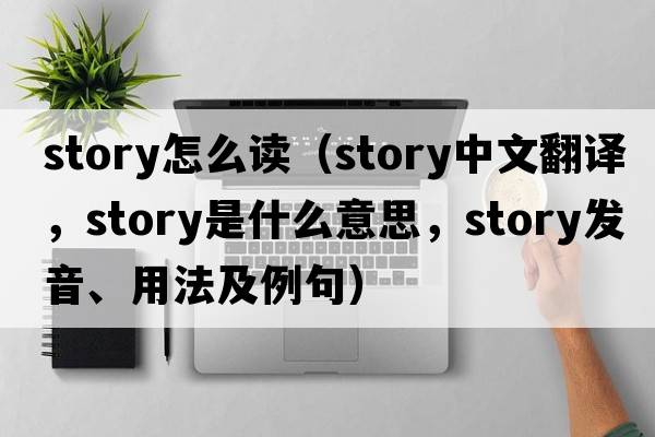 story怎么讀（story中文翻譯，story是什么意思，story發(fā)音、用法及例句）