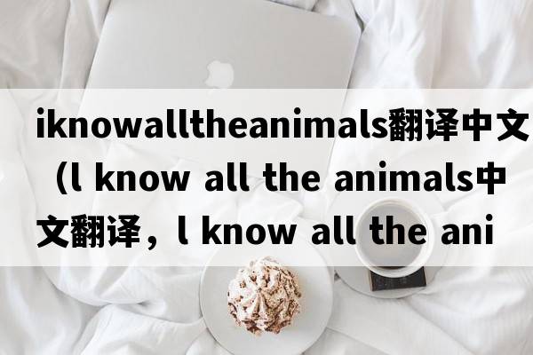 iknowalltheanimals翻譯中文（l know all the animals中文翻譯，l know all the animals是什么意思，l know all the animals