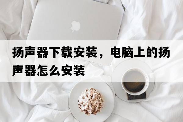 揚聲器下載安裝，電腦上的揚聲器怎么安裝