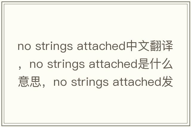 no strings attached中文翻譯，no strings attached是什么意思，no strings attached發(fā)音、用法及例句