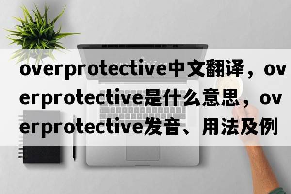 overprotective中文翻譯，overprotective是什么意思，overprotective發(fā)音、用法及例句