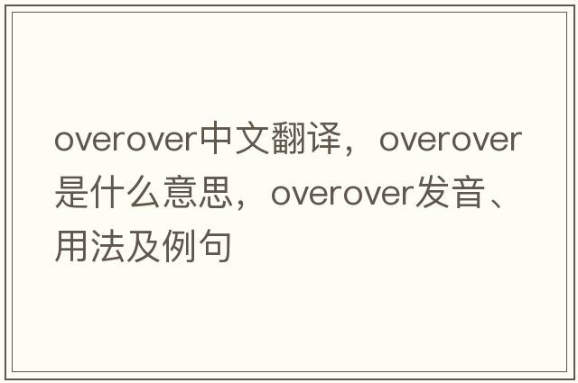 overover中文翻譯，overover是什么意思，overover發(fā)音、用法及例句