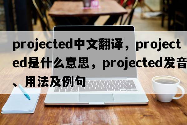 projected中文翻譯，projected是什么意思，projected發(fā)音、用法及例句