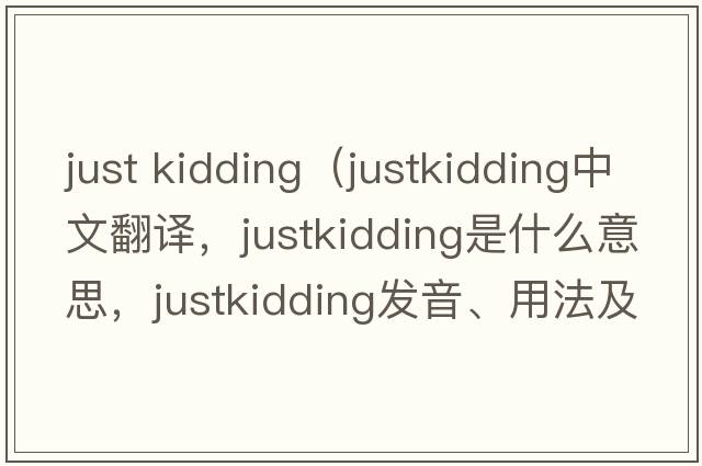 just kidding（justkidding中文翻譯，justkidding是什么意思，justkidding發(fā)音、用法及例句）