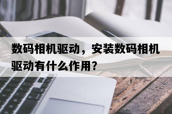 數碼相機驅動(dòng)，安裝數碼相機驅動(dòng)有什么作用？